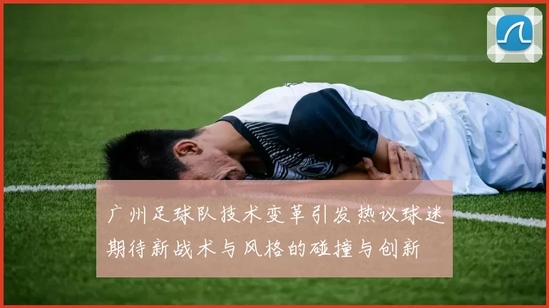 广州足球队技术变革引发热议球迷期待新战术与风格的碰撞与创新