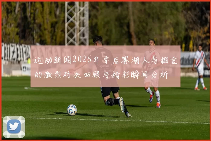 运动新闻2026年季后赛湖人与掘金的激烈对决回顾与精彩瞬间分析