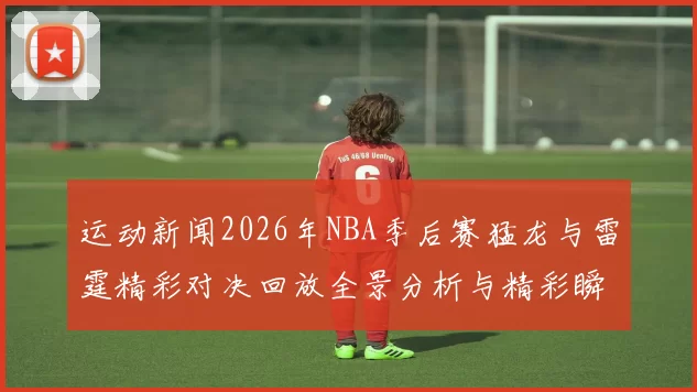 运动新闻2026年NBA季后赛猛龙与雷霆精彩对决回放全景分析与精彩瞬间重温