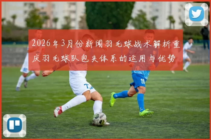 2026年3月份新闻羽毛球战术解析重庆羽毛球队包夹体系的运用与优势分析