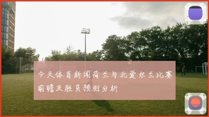 今天体育新闻荷兰与北爱尔兰比赛前瞻及胜负预测分析